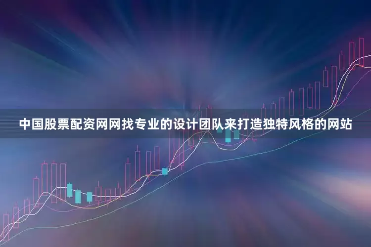 中国股票配资网网找专业的设计团队来打造独特风格的网站