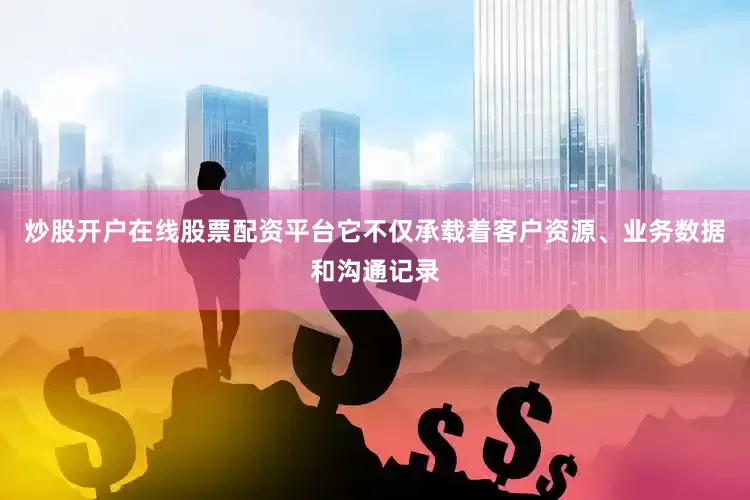 炒股开户在线股票配资平台它不仅承载着客户资源、业务数据和沟通记录