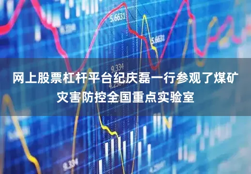 网上股票杠杆平台纪庆磊一行参观了煤矿灾害防控全国重点实验室
