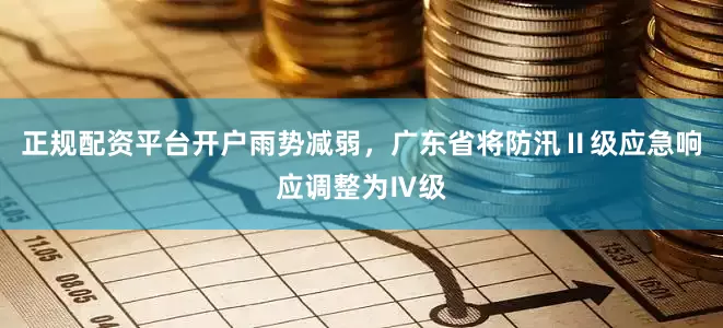 正规配资平台开户雨势减弱，广东省将防汛Ⅱ级应急响应调整为Ⅳ级