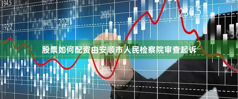 股票如何配资由安顺市人民检察院审查起诉