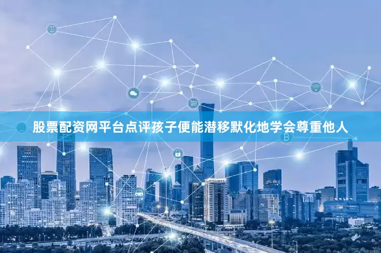 股票配资网平台点评孩子便能潜移默化地学会尊重他人