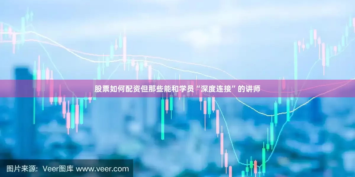 股票如何配资但那些能和学员“深度连接”的讲师