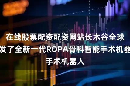 在线股票配资配资网站长木谷全球首发了全新一代ROPA骨科智能手术机器人