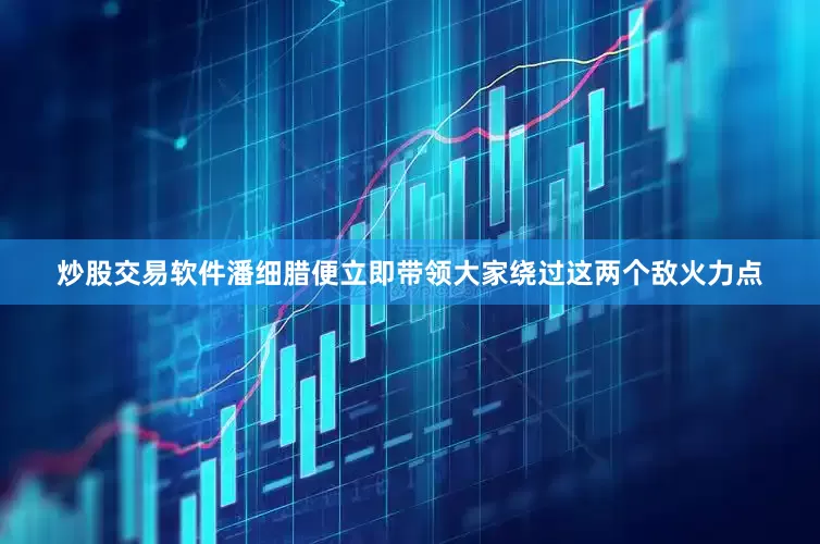 炒股交易软件潘细腊便立即带领大家绕过这两个敌火力点
