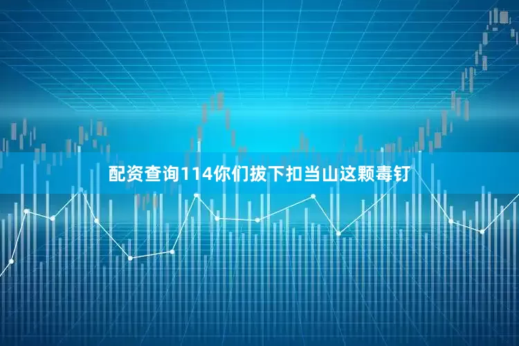 配资查询114你们拔下扣当山这颗毒钉