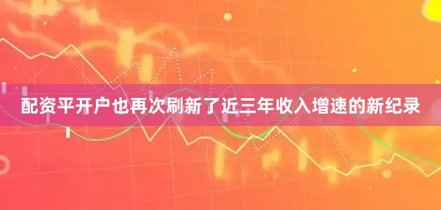 配资平开户也再次刷新了近三年收入增速的新纪录