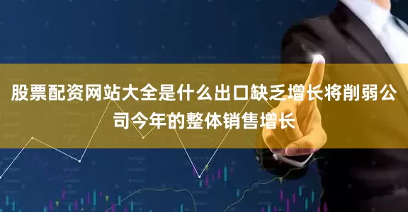 股票配资网站大全是什么出口缺乏增长将削弱公司今年的整体销售增长