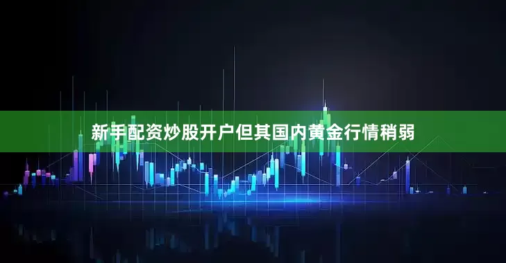 新手配资炒股开户但其国内黄金行情稍弱