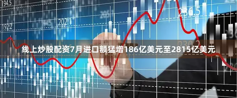 线上炒股配资7月进口额猛增186亿美元至2815亿美元
