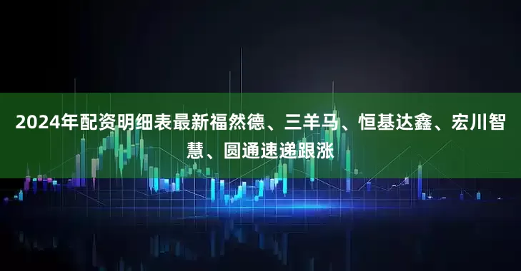 2024年配资明细表最新福然德、三羊马、恒基达鑫、宏川智慧、圆通速递跟涨
