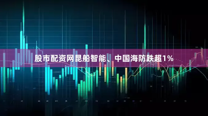 股市配资网昆船智能、中国海防跌超1%