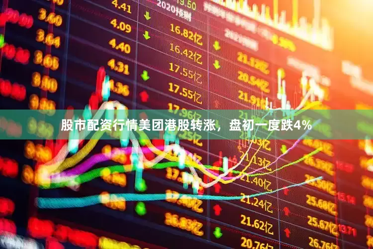 股市配资行情美团港股转涨，盘初一度跌4%