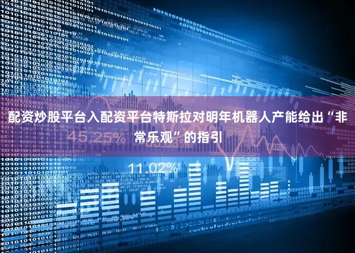 配资炒股平台入配资平台特斯拉对明年机器人产能给出“非常乐观”的指引