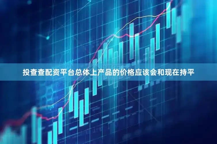 投查查配资平台总体上产品的价格应该会和现在持平