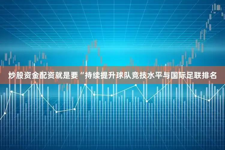 炒股资金配资就是要“持续提升球队竞技水平与国际足联排名