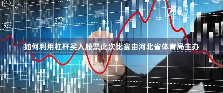 如何利用杠杆买入股票此次比赛由河北省体育局主办