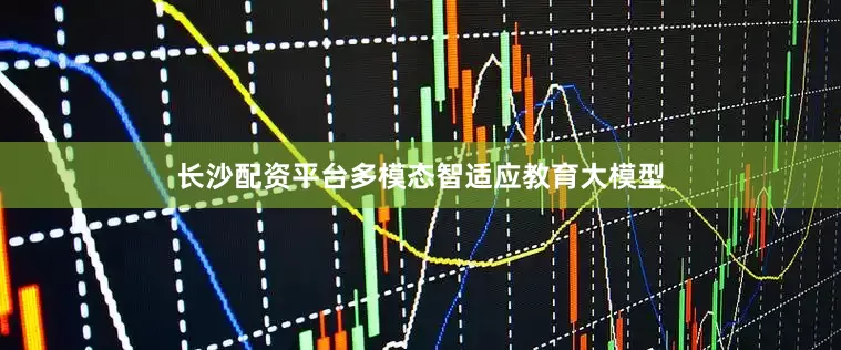 长沙配资平台多模态智适应教育大模型