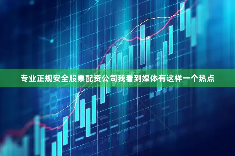 专业正规安全股票配资公司我看到媒体有这样一个热点
