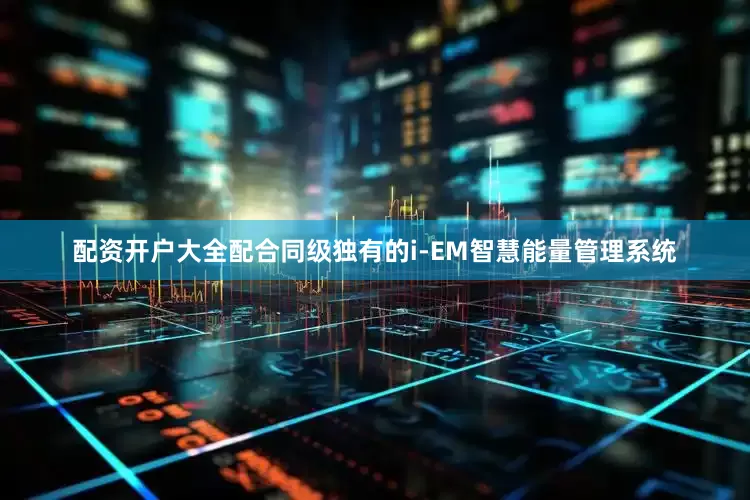 配资开户大全配合同级独有的i-EM智慧能量管理系统