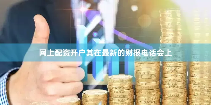 网上配资开户其在最新的财报电话会上