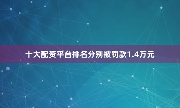 十大配资平台排名分别被罚款1.4万元