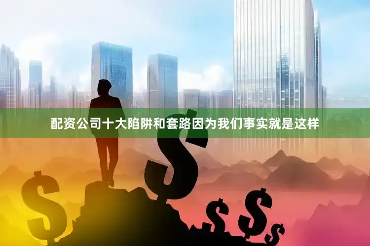 配资公司十大陷阱和套路因为我们事实就是这样