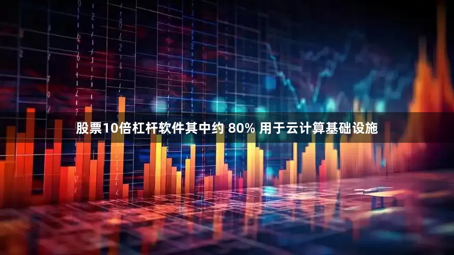 股票10倍杠杆软件其中约 80% 用于云计算基础设施