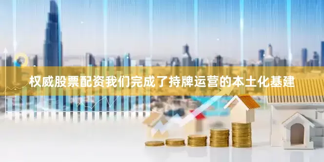 权威股票配资我们完成了持牌运营的本土化基建