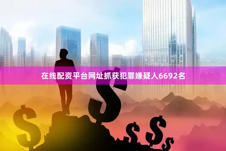 在线配资平台网址抓获犯罪嫌疑人6692名