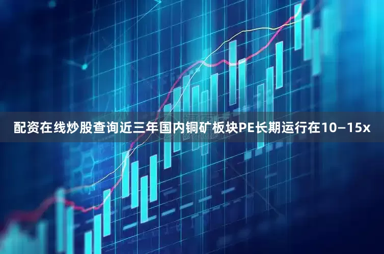 配资在线炒股查询近三年国内铜矿板块PE长期运行在10—15x