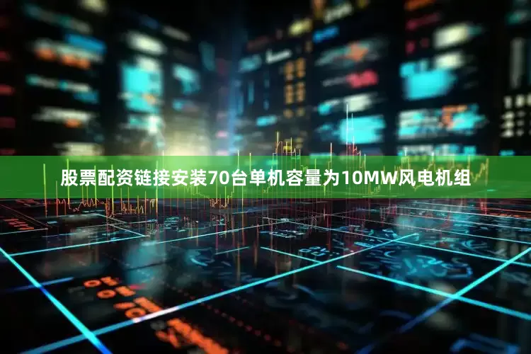股票配资链接安装70台单机容量为10MW风电机组