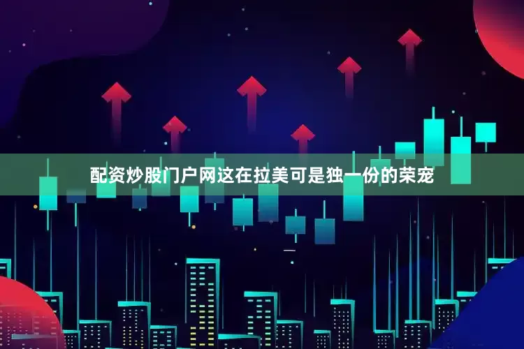 配资炒股门户网这在拉美可是独一份的荣宠