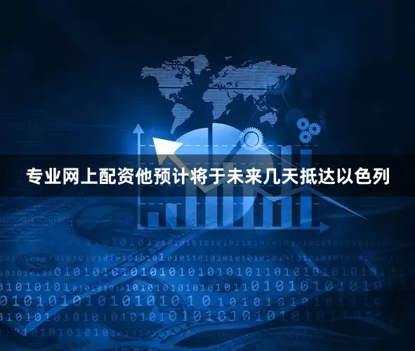专业网上配资他预计将于未来几天抵达以色列