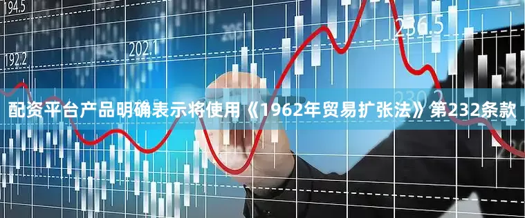 配资平台产品明确表示将使用《1962年贸易扩张法》第232条款