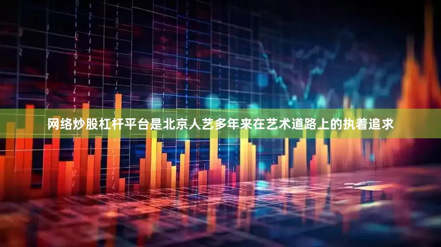 网络炒股杠杆平台是北京人艺多年来在艺术道路上的执着追求