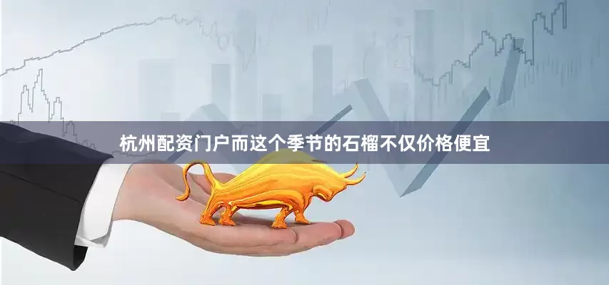 杭州配资门户而这个季节的石榴不仅价格便宜