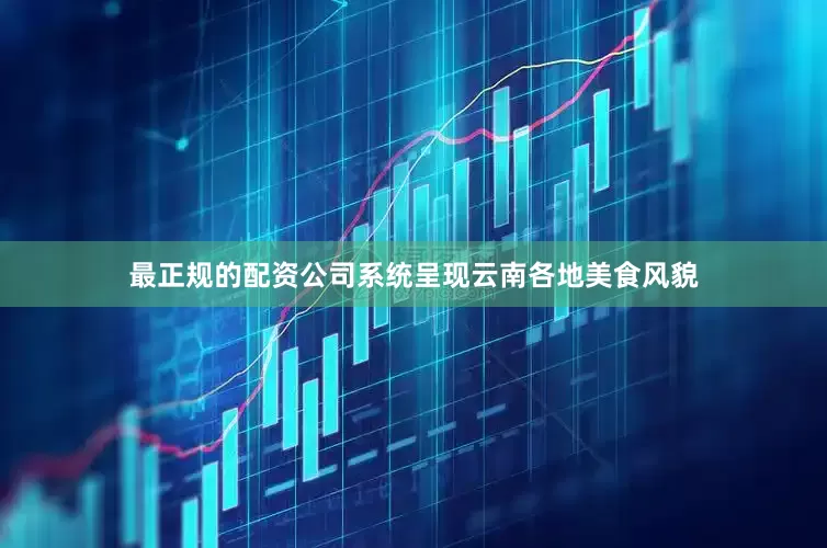 最正规的配资公司系统呈现云南各地美食风貌