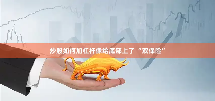 炒股如何加杠杆像给底部上了 “双保险”