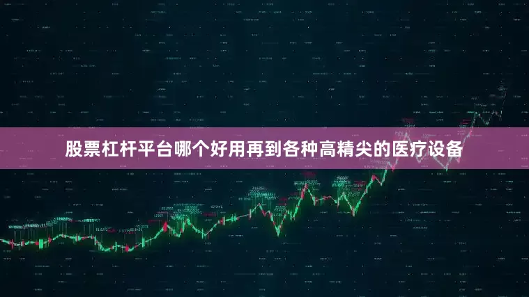 股票杠杆平台哪个好用再到各种高精尖的医疗设备