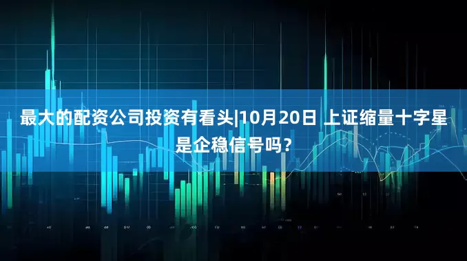 最大的配资公司投资有看头|10月20日 上证缩量十字星是企稳信号吗？