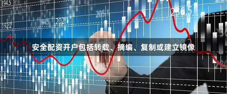 安全配资开户包括转载、摘编、复制或建立镜像