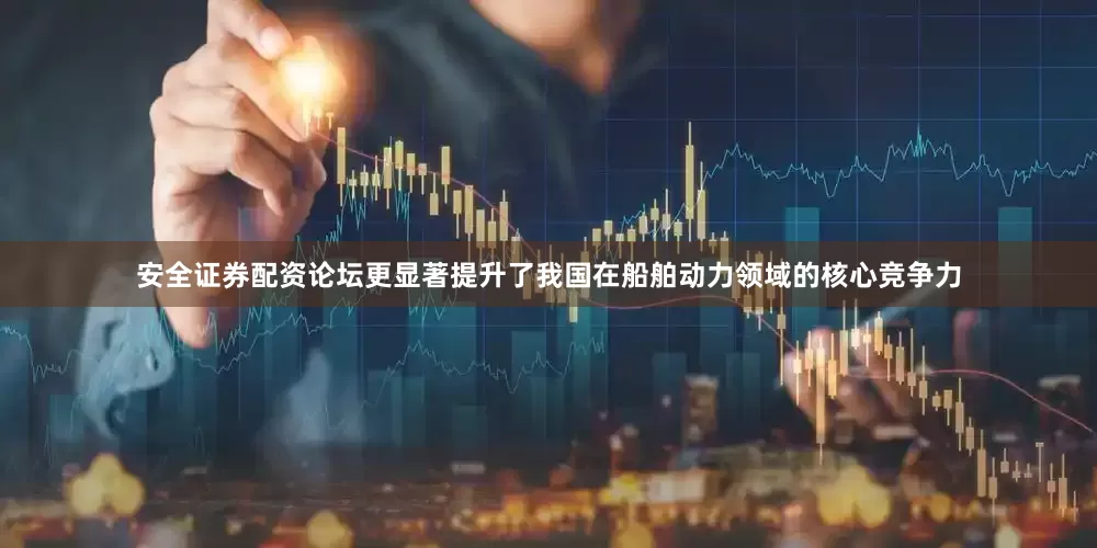 安全证券配资论坛更显著提升了我国在船舶动力领域的核心竞争力