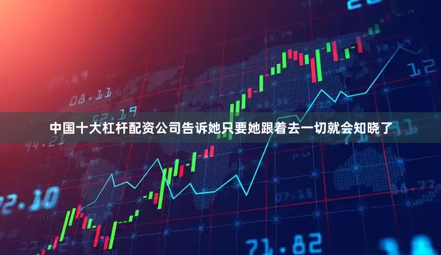 中国十大杠杆配资公司告诉她只要她跟着去一切就会知晓了