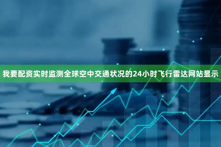 我要配资实时监测全球空中交通状况的24小时飞行雷达网站显示
