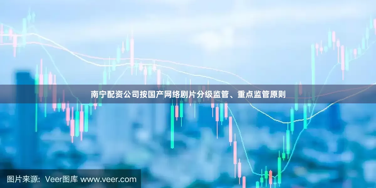 南宁配资公司按国产网络剧片分级监管、重点监管原则
