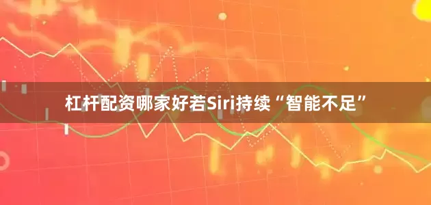 杠杆配资哪家好若Siri持续“智能不足”